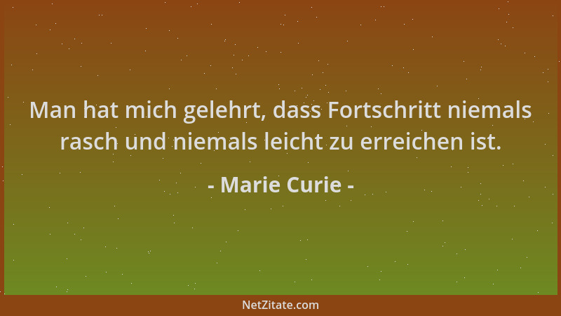 Marie Curie - Man hat mich gelehrt, dass Fortschritt niemals rasch und niemals leicht zu erreichen ist....