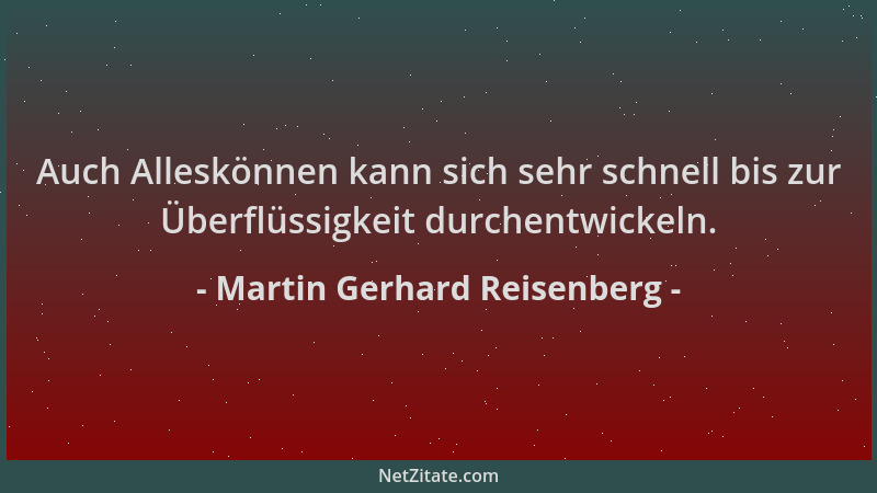 Martin Gerhard Reisenberg - Auch Alleskönnen kann sich sehr schnell bis zur Überflüssigkeit durchentwickeln....