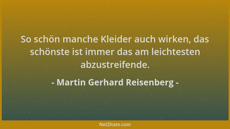 Martin Gerhard Reisenberg - So schön manche Kleider auch wirken, das schönste ist immer das am leichtesten abzustreifende....