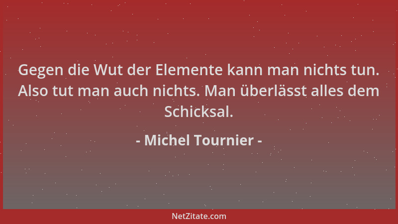 Michel Tournier - Gegen die Wut der Elemente kann man nichts tun. Also tut man auch nichts. Man überlässt alles dem Schicks...