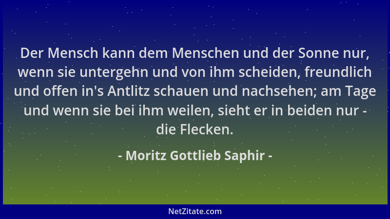 Moritz Gottlieb Saphir - Der Mensch kann dem Menschen und der Sonne nur, wenn sie untergehn und von ihm scheiden, freundlic...