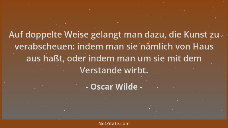 Oscar Wilde - Auf doppelte Weise gelangt man dazu, die Kunst zu verabscheuen: indem man sie nämlich von Haus aus haßt, oder...