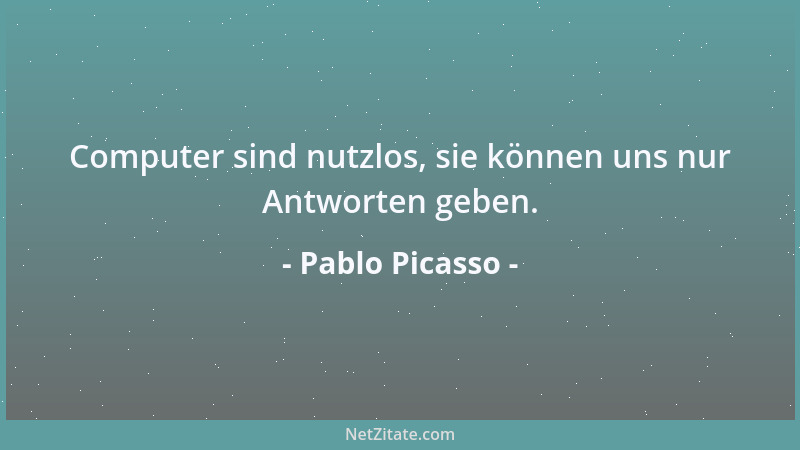Pablo Picasso - Computer sind nutzlos, sie können uns nur Antworten geben....