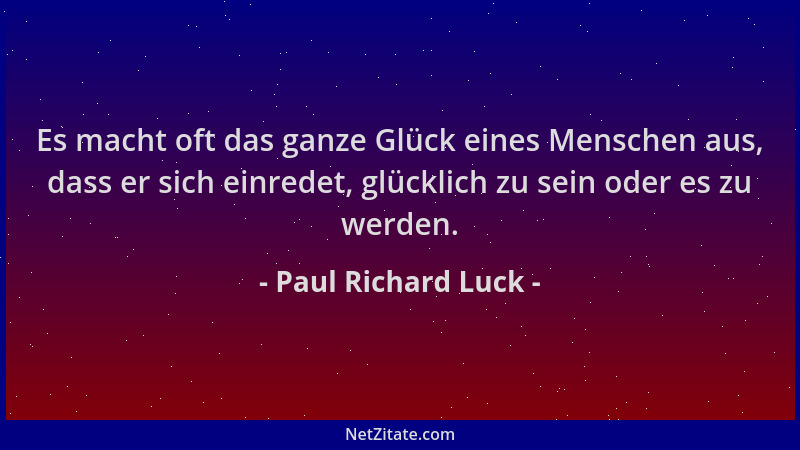 Paul Richard Luck - Es macht oft das ganze Glück eines Menschen aus, dass er sich einredet, glücklich zu sein oder es zu we...