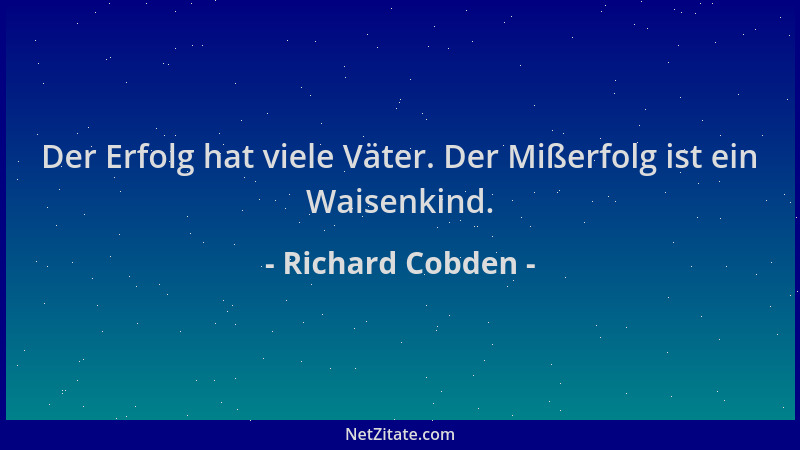 Richard Cobden - Der Erfolg hat viele Väter. Der Mißerfolg ist ein Waisenkind....