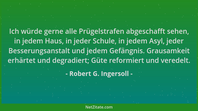 Robert G. Ingersoll - Ich würde gerne alle Prügelstrafen abgeschafft sehen, in jedem Haus, in jeder Schule, in jedem Asyl,...