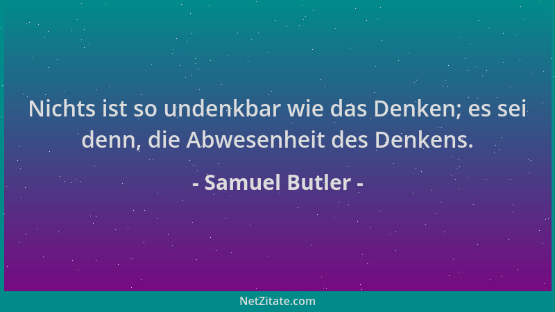 Samuel Butler - Nichts ist so undenkbar wie das Denken; es sei denn, die Abwesenheit des Denkens....