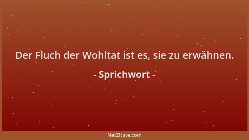 Sprichwort - Der Fluch der Wohltat ist es, sie zu erwähnen....