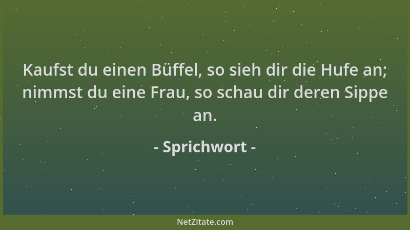 Sprichwort - Kaufst du einen Büffel, so sieh dir die Hufe an; nimmst du eine Frau, so schau dir deren Sippe an....
