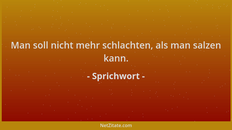 Sprichwort - Man soll nicht mehr schlachten, als man salzen kann....
