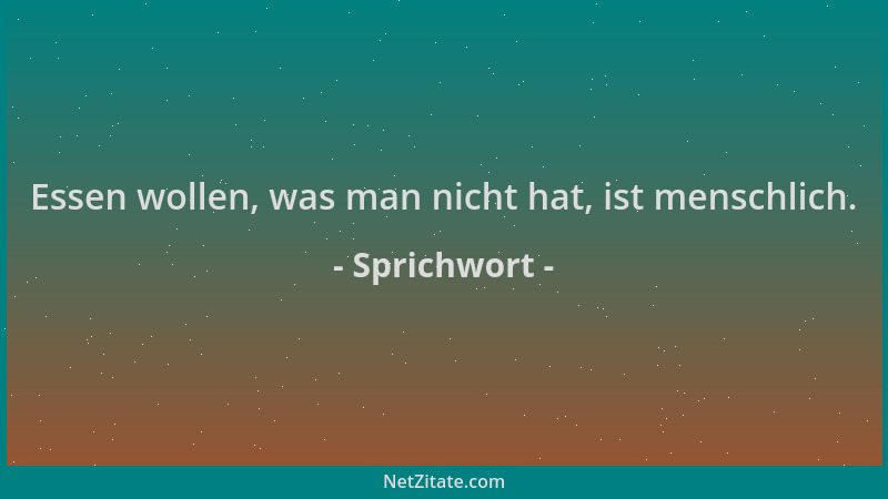 Sprichwort - Essen wollen, was man nicht hat, ist menschlich....
