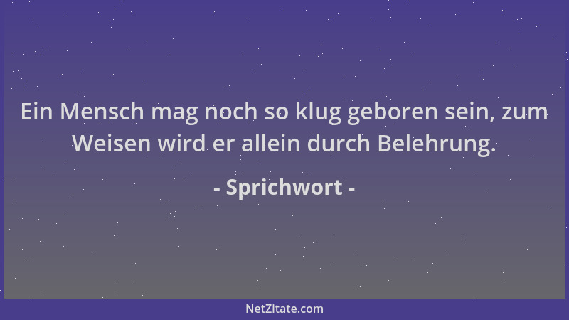 Sprichwort - Ein Mensch mag noch so klug geboren sein, zum Weisen wird er allein durch Belehrung....