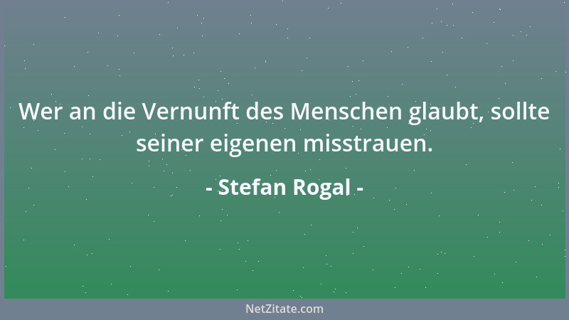 Stefan Rogal - Wer an die Vernunft des Menschen glaubt, sollte seiner eigenen misstrauen....