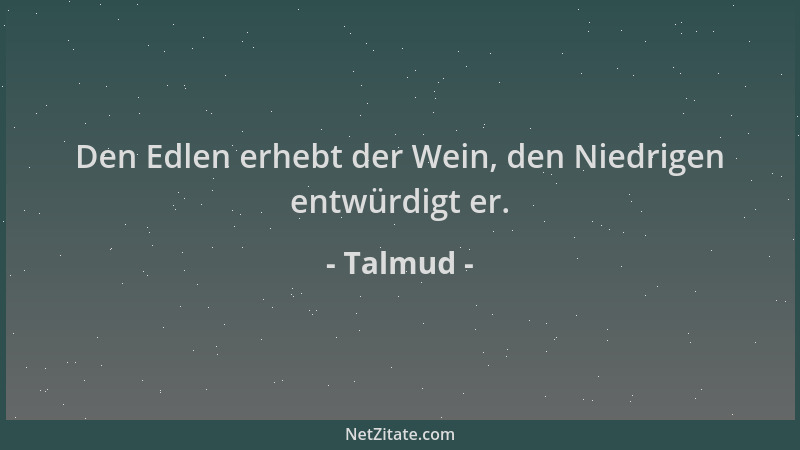Talmud - Den Edlen erhebt der Wein, den Niedrigen entwürdigt er....