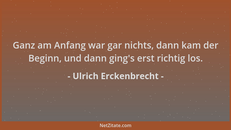Ulrich Erckenbrecht - Ganz am Anfang war gar nichts, dann kam der Beginn, und dann ging 's erst richtig los....