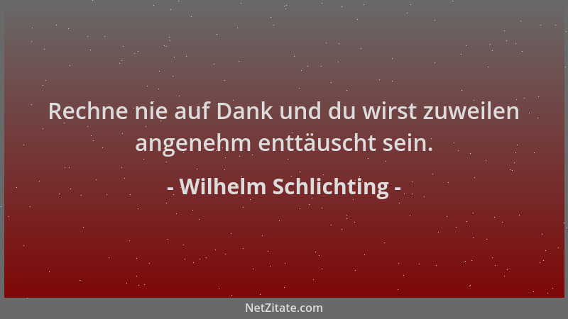 Wilhelm Schlichting - Rechne nie auf Dank und du wirst zuweilen angenehm enttäuscht sein....
