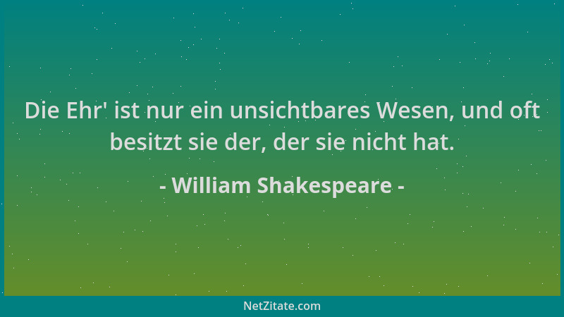 William Shakespeare - Die Ehr ' ist nur ein unsichtbares Wesen, und oft besitzt sie der, der sie nicht hat....