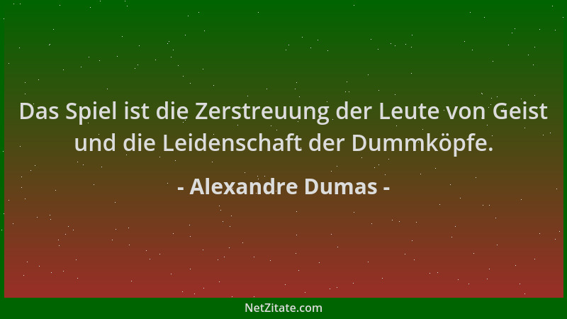 Alexandre Dumas - Das Spiel ist die Zerstreuung der Leute von Geist und die Leidenschaft der Dummköpfe....