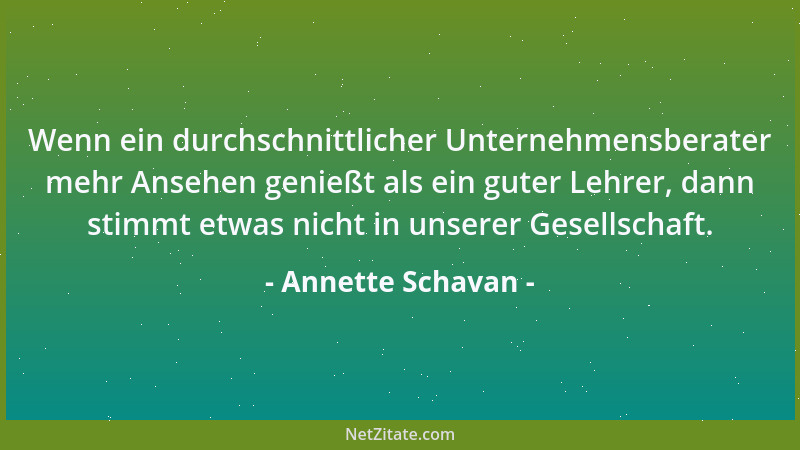 Annette Schavan - Wenn ein durchschnittlicher Unternehmensberater mehr Ansehen genießt als ein guter Lehrer, dann stimmt et...
