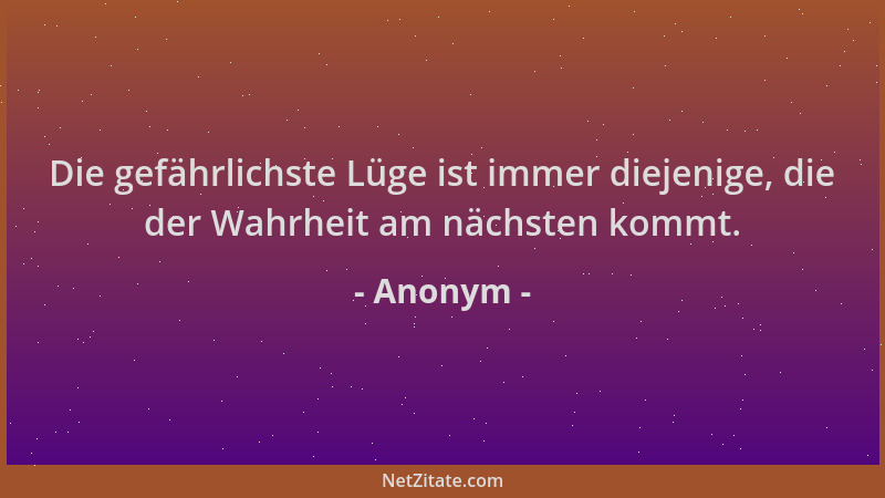 Anonym - Die gefährlichste Lüge ist immer diejenige, die der Wahrheit am nächsten kommt....