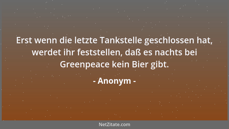 Anonym - Erst wenn die letzte Tankstelle geschlossen hat, werdet ihr feststellen, daß es nachts bei Greenpeace kein Bier gi...