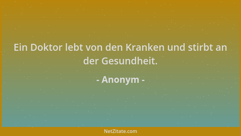 Anonym - Ein Doktor lebt von den Kranken und stirbt an der Gesundheit....