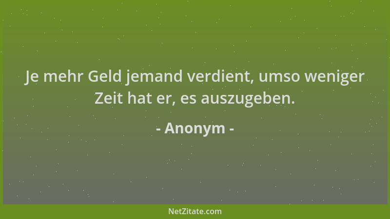 Anonym - Je mehr Geld jemand verdient, umso weniger Zeit hat er, es auszugeben....