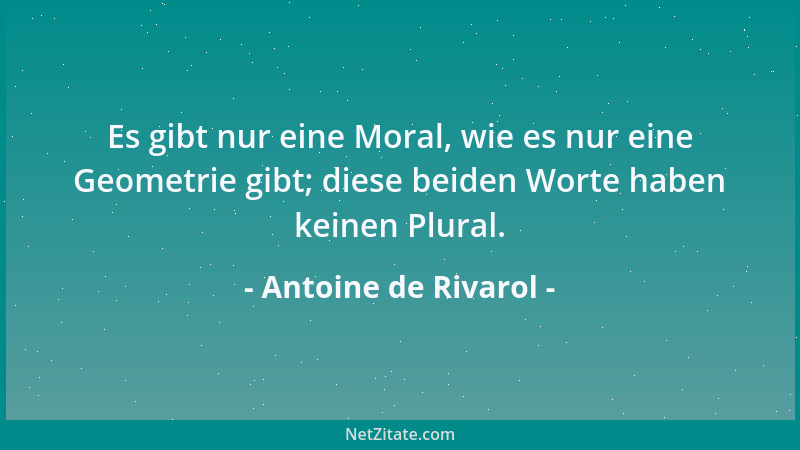 Antoine de Rivarol - Es gibt nur eine Moral, wie es nur eine Geometrie gibt; diese beiden Worte haben keinen Plural....