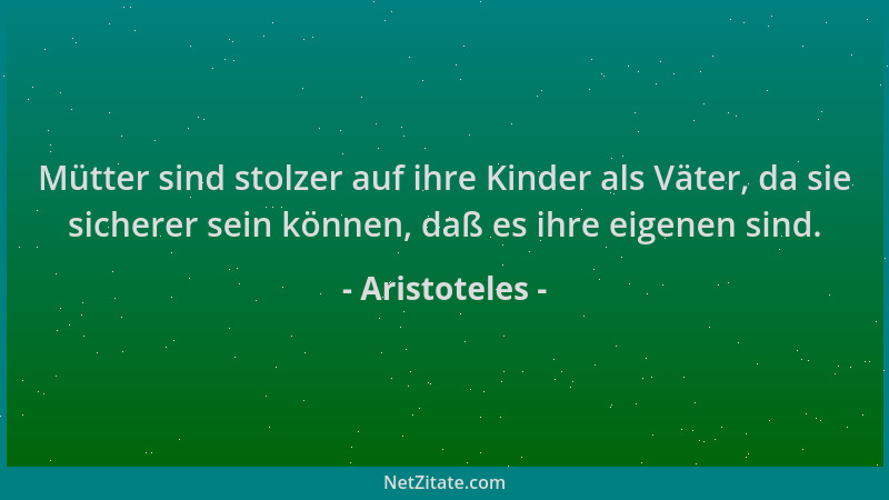 Aristoteles - Mütter sind stolzer auf ihre Kinder als Väter, da sie sicherer sein können, daß es ihre eigenen sind....