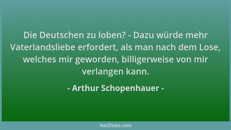 Arthur Schopenhauer - Die Deutschen zu loben? - Dazu würde mehr Vaterlandsliebe erfordert, als man nach dem Lose, welches m...