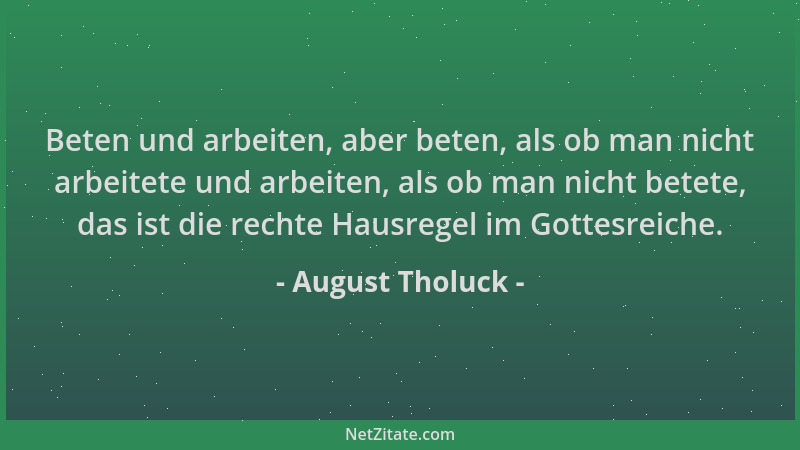August Tholuck - Beten und arbeiten, aber beten, als ob man nicht arbeitete und arbeiten, als ob man nicht betete, das ist...