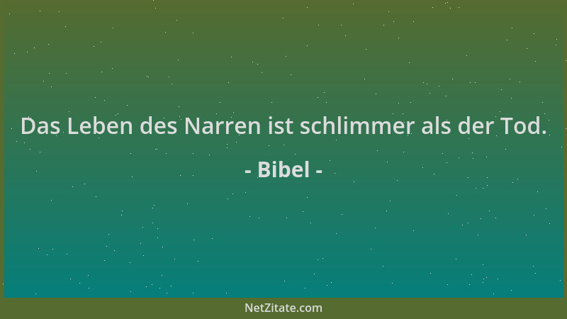 Bibel - Das Leben des Narren ist schlimmer als der Tod....