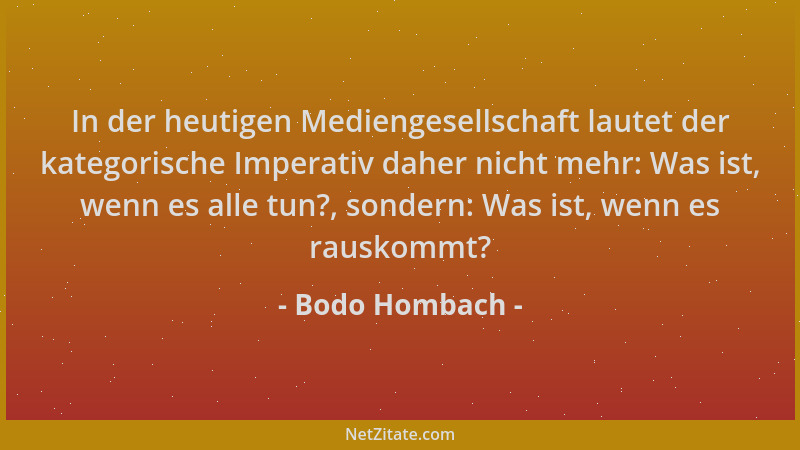 Bodo Hombach - In der heutigen Mediengesellschaft lautet der kategorische Imperativ daher nicht mehr: Was ist, wenn es alle...