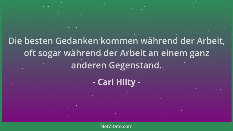 Carl Hilty - Die besten Gedanken kommen während der Arbeit, oft sogar während der Arbeit an einem ganz anderen Gegenstand....