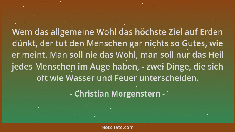 Christian Morgenstern - Wem das allgemeine Wohl das höchste Ziel auf Erden dünkt, der tut den Menschen gar nichts so Gutes,...
