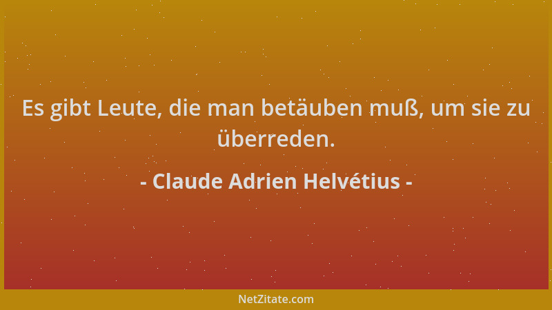Claude Adrien Helvétius - Es gibt Leute, die man betäuben muß, um sie zu überreden....