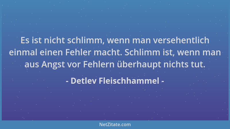 Detlev Fleischhammel - Es ist nicht schlimm, wenn man versehentlich einmal einen Fehler macht. Schlimm ist, wenn man aus An...