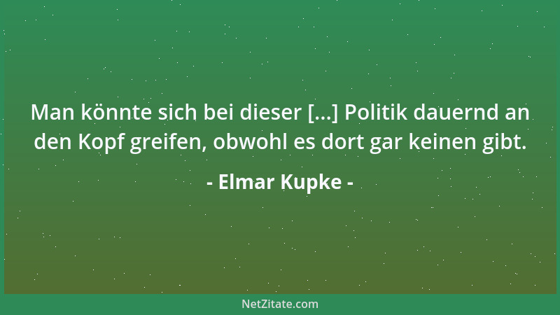 Elmar Kupke - Man könnte sich bei dieser [...] Politik dauernd an den Kopf greifen, obwohl es dort gar keinen gibt....