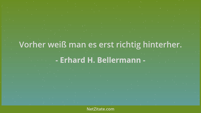 Erhard H. Bellermann - Vorher weiß man es erst richtig hinterher....