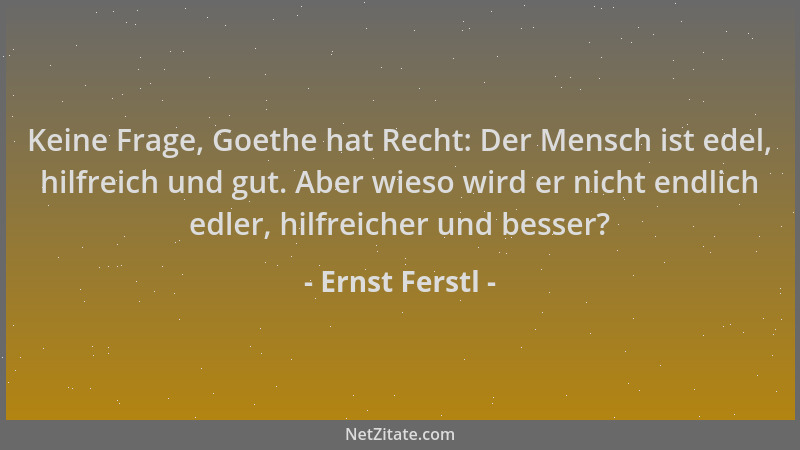 Ernst Ferstl - Keine Frage, Goethe hat Recht: Der Mensch ist edel, hilfreich und gut. Aber wieso wird er nicht endlich edle...