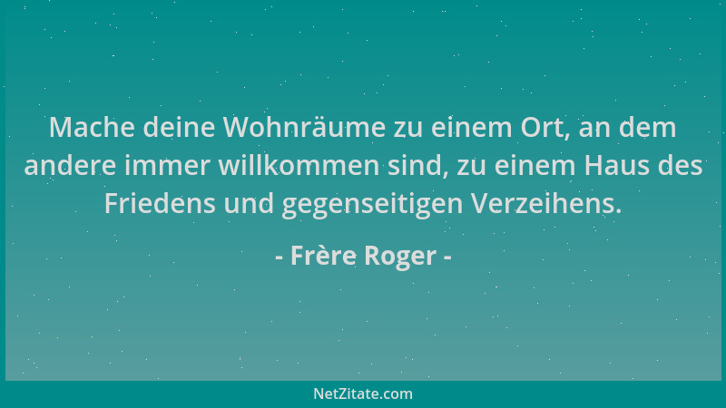 Frère Roger - Mache deine Wohnräume zu einem Ort, an dem andere immer willkommen sind, zu einem Haus des Friedens und gegen...