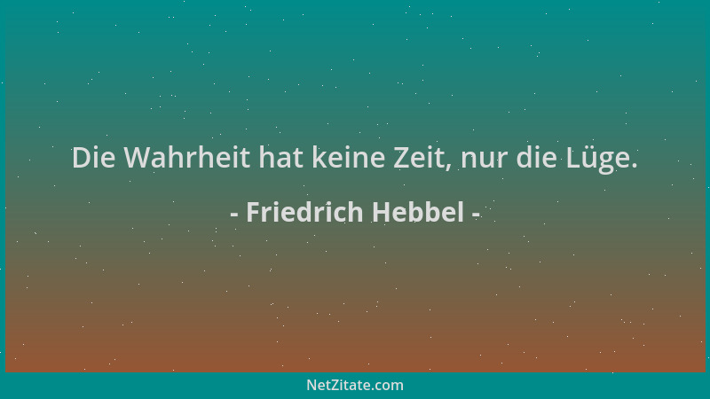 Friedrich Hebbel - Die Wahrheit hat keine Zeit, nur die Lüge....
