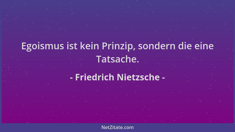 Friedrich Nietzsche - Egoismus ist kein Prinzip, sondern die eine Tatsache....