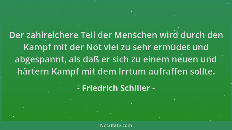 Friedrich Schiller - Der zahlreichere Teil der Menschen wird durch den Kampf mit der Not viel zu sehr ermüdet und abgespann...