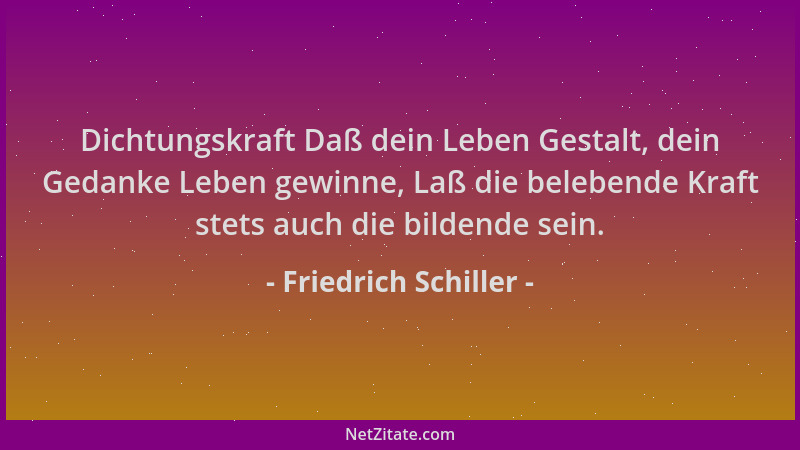 Friedrich Schiller - Dichtungskraft Daß dein Leben Gestalt, dein Gedanke Leben gewinne, Laß die belebende Kraft stets auch...
