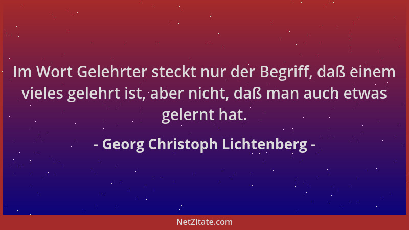Georg Christoph Lichtenberg - Im Wort Gelehrter steckt nur der Begriff, daß einem vieles gelehrt ist, aber nicht, daß man a...