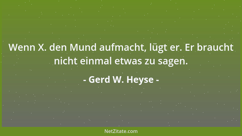 Gerd W. Heyse - Wenn X. den Mund aufmacht, lügt er. Er braucht nicht einmal etwas zu sagen....