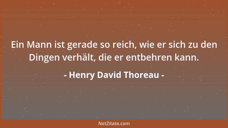 Henry David Thoreau - Ein Mann ist gerade so reich, wie er sich zu den Dingen verhält, die er entbehren kann....