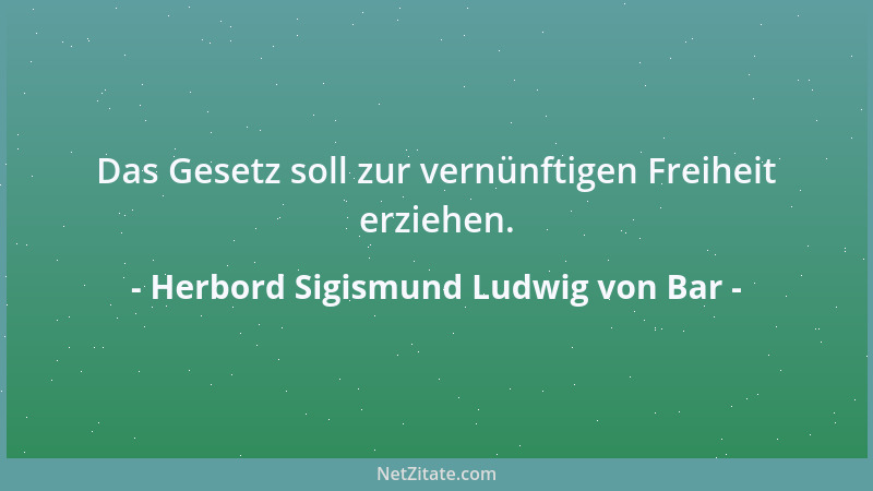 Herbord Sigismund Ludwig von Bar - Das Gesetz soll zur vernünftigen Freiheit erziehen....