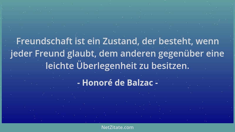 Honoré de Balzac - Freundschaft ist ein Zustand, der besteht, wenn jeder Freund glaubt, dem anderen gegenüber eine leichte...